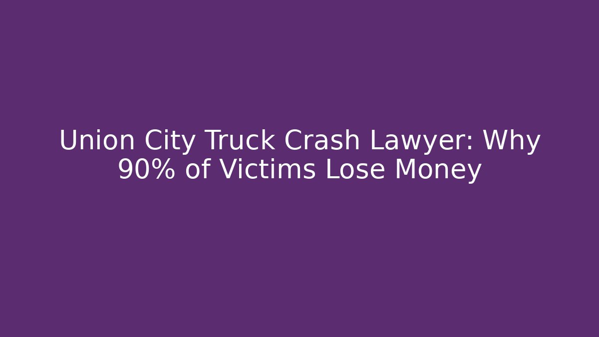 Union City Truck Crash Lawyer: Why 90% of Victims Lose Money