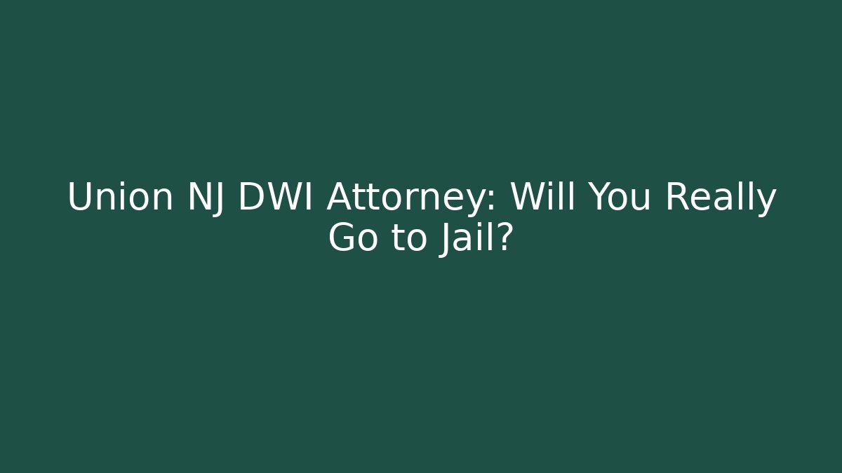 Union NJ DWI Attorney: Will You Really Go to Jail?