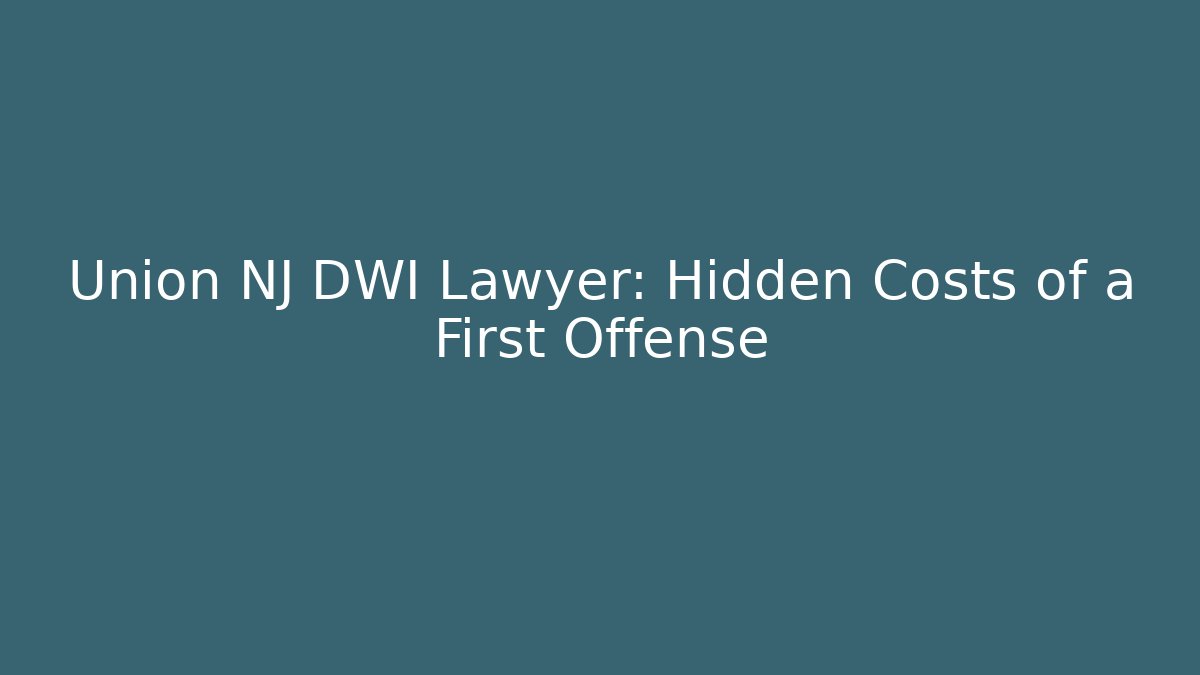 Union NJ DWI Lawyer: Hidden Costs of a First Offense