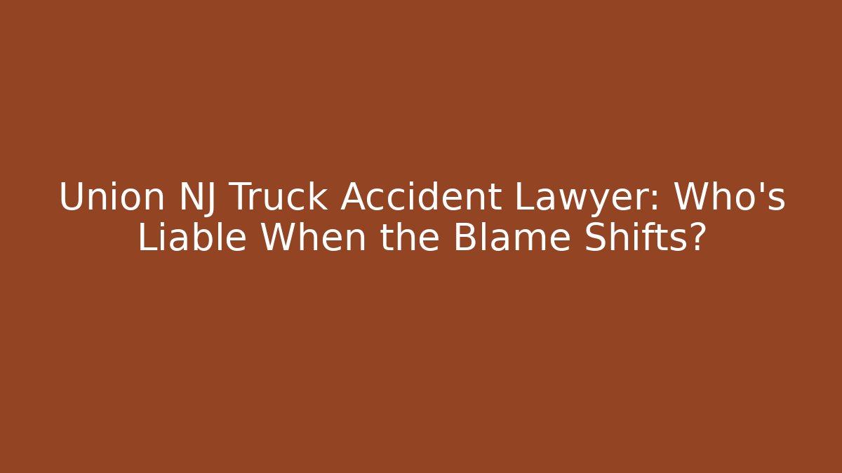 Union NJ Truck Accident Lawyer: Who’s Liable When the Blame Shifts?