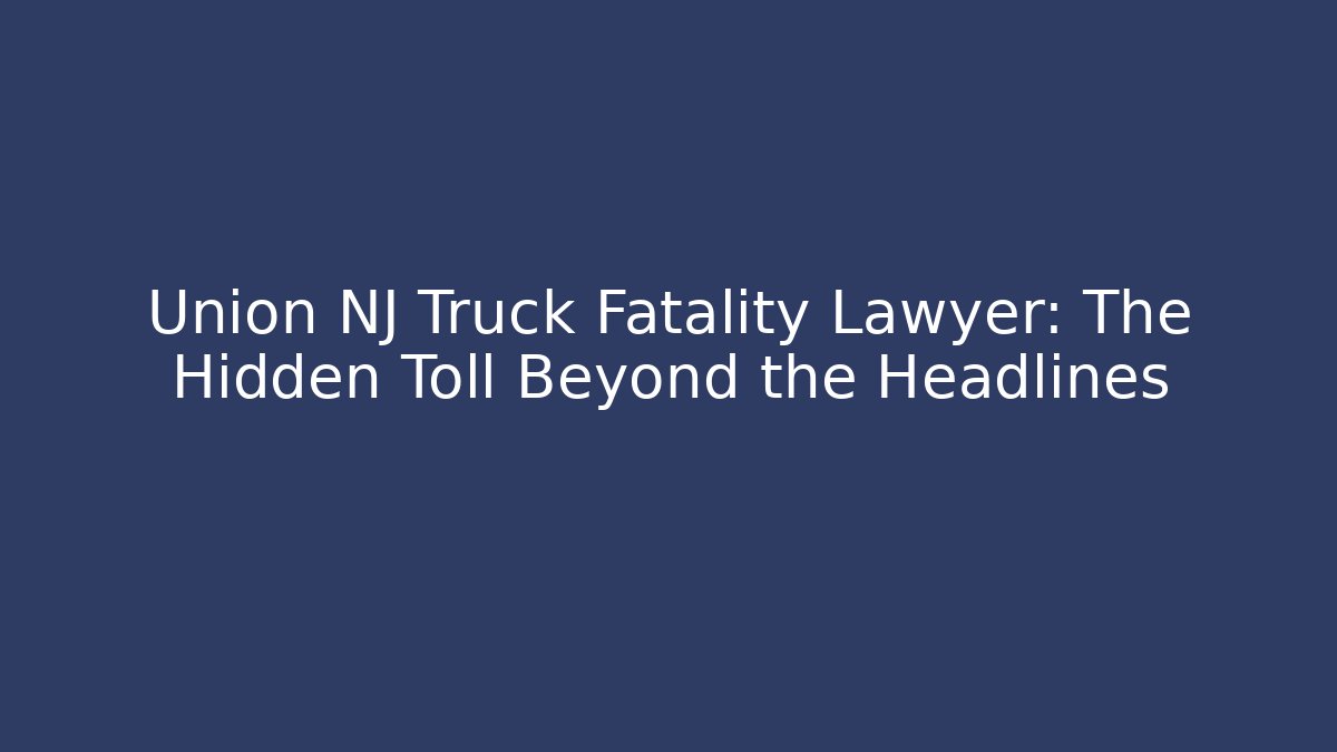 Union NJ Truck Fatality Lawyer: The Hidden Toll Beyond the Headlines