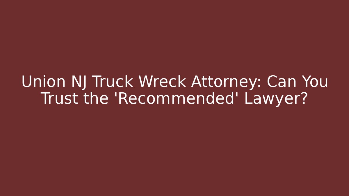 Union NJ Truck Wreck Attorney: Can You Trust the ‘Recommended’ Lawyer?