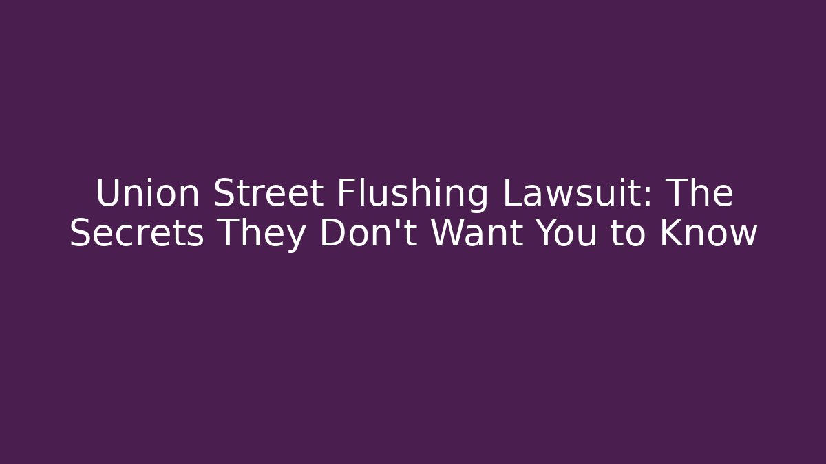 Union Street Flushing Lawsuit: The Secrets They Don’t Want You to Know