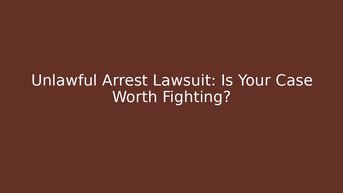 Unlawful Arrest Lawsuit: Is Your Case Worth Fighting?