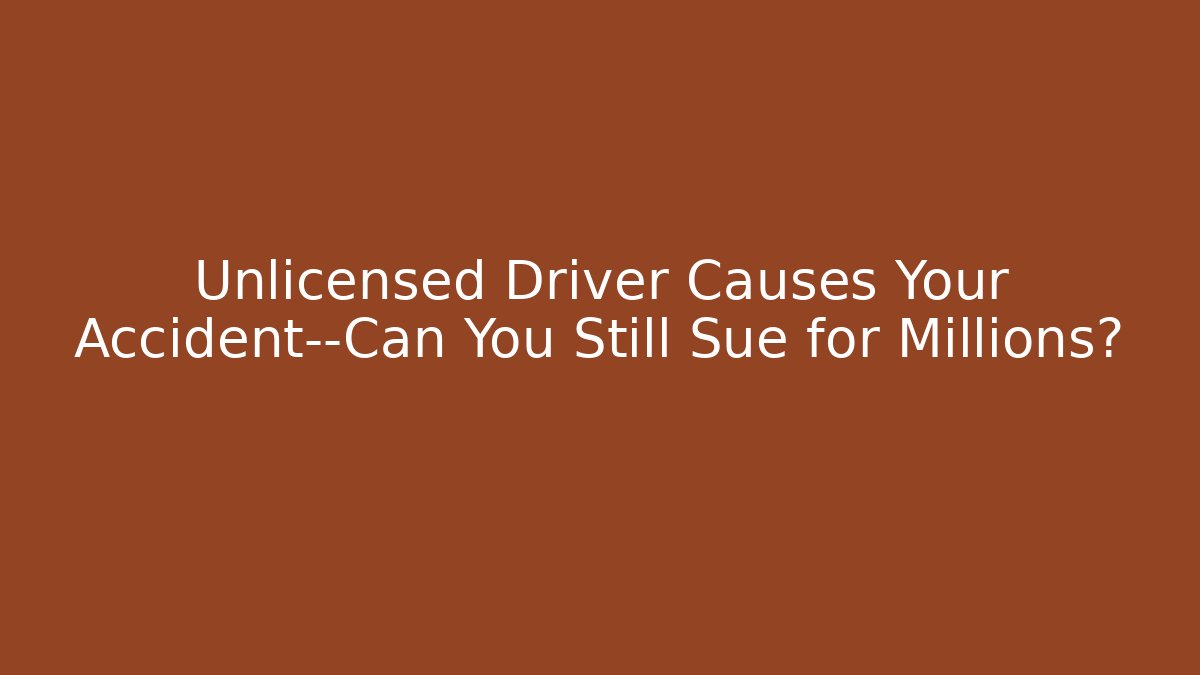 Unlicensed Driver Causes Your Accident—Can You Still Sue for Millions?