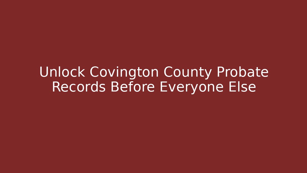 Unlock Covington County Probate Records Before Everyone Else