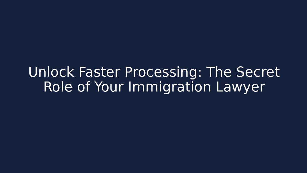 Unlock Faster Processing: The Secret Role of Your Immigration Lawyer