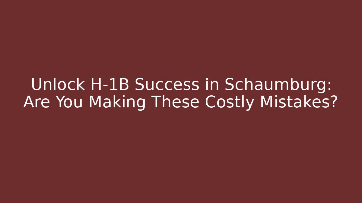 Unlock H-1B Success in Schaumburg: Are You Making These Costly Mistakes?