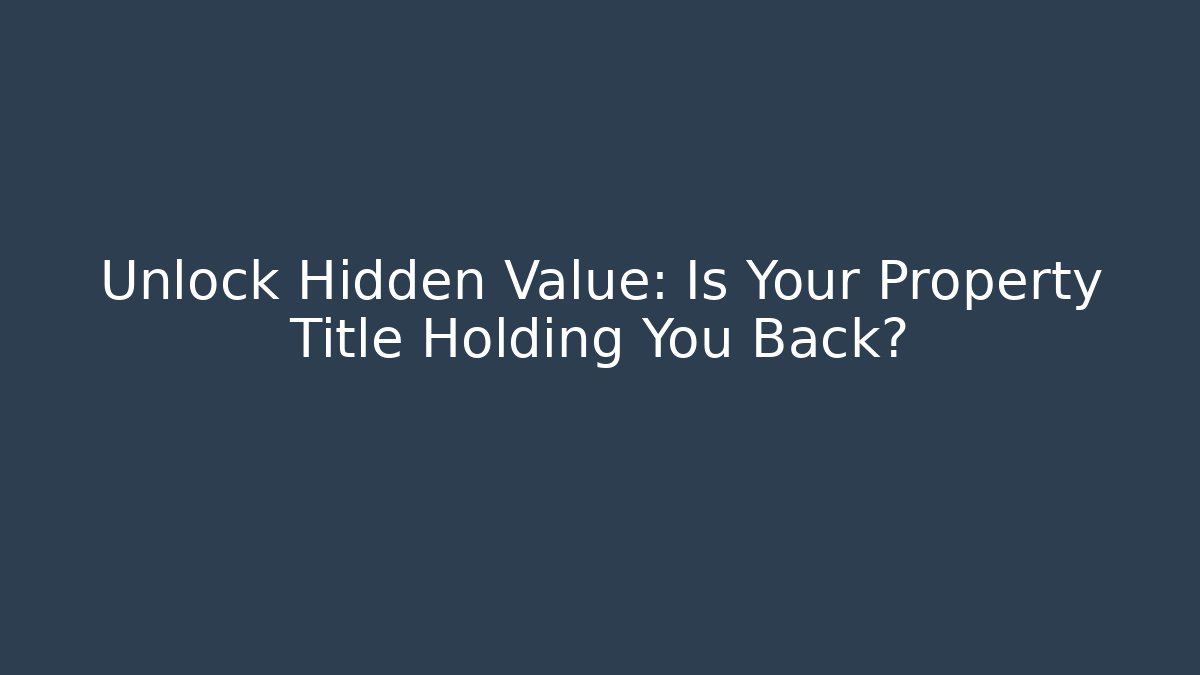 Unlock Hidden Value: Is Your Property Title Holding You Back? - WealthxGroup