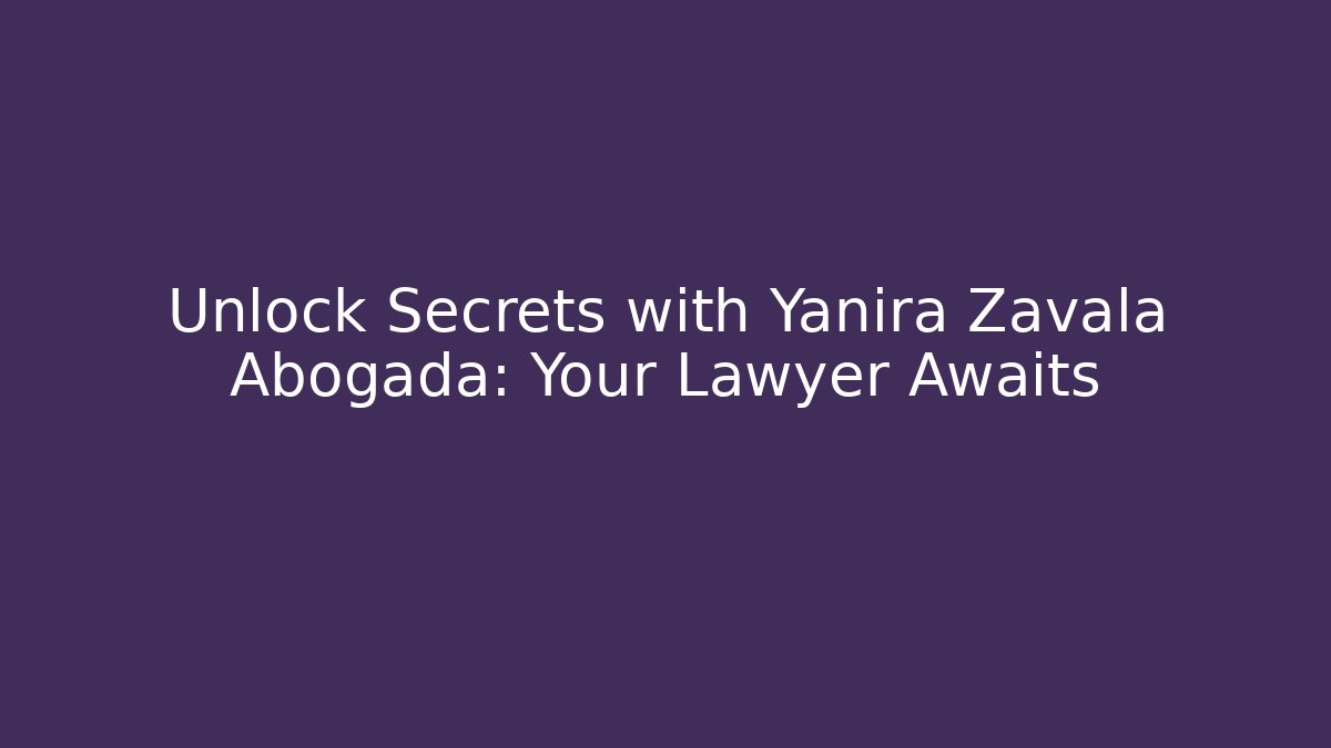 Unlock Secrets with Yanira Zavala Abogada: Your Lawyer Awaits