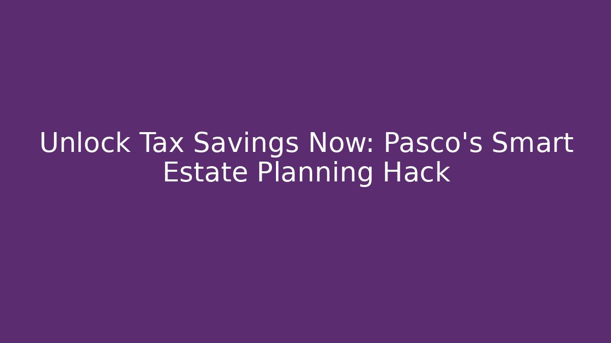 Unlock Tax Savings Now: Pasco's Smart Estate Planning Hack