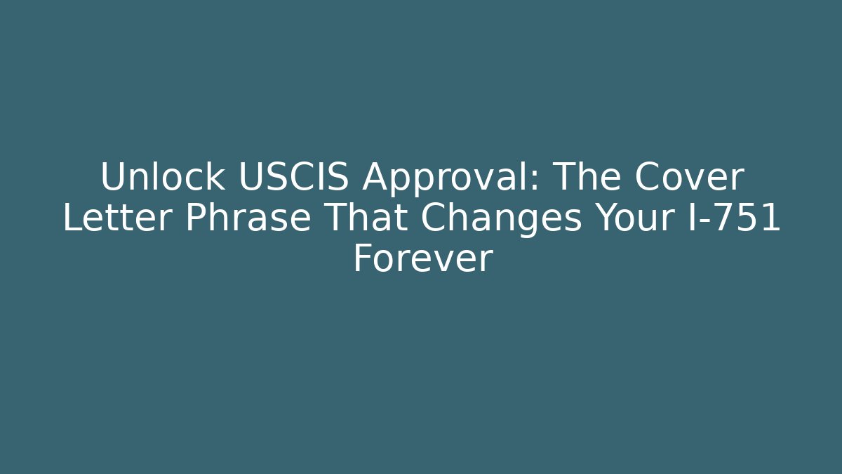 Unlock USCIS Approval: The Cover Letter Phrase That Changes Your I-751 Forever