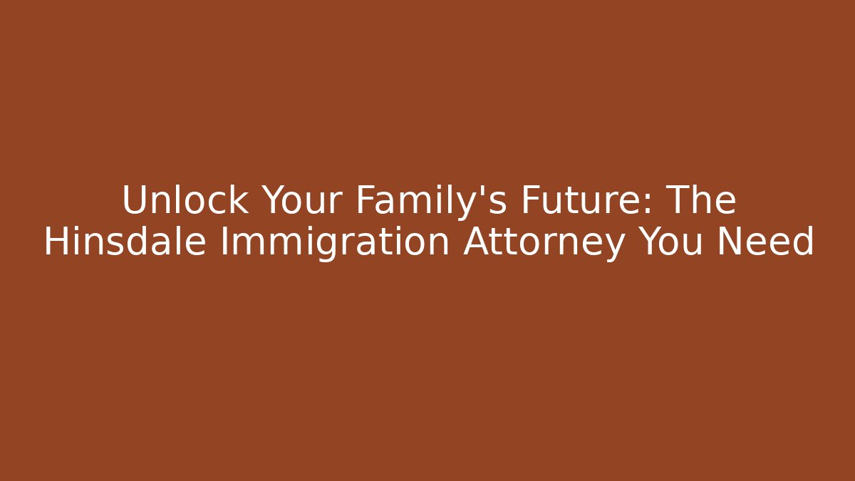 Unlock Your Family's Future: The Hinsdale Immigration Attorney You Need