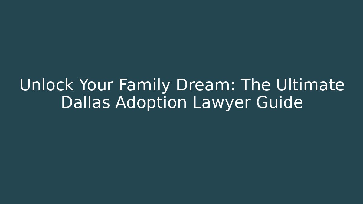 Unlock Your Family Dream: The Ultimate Dallas Adoption Lawyer Guide