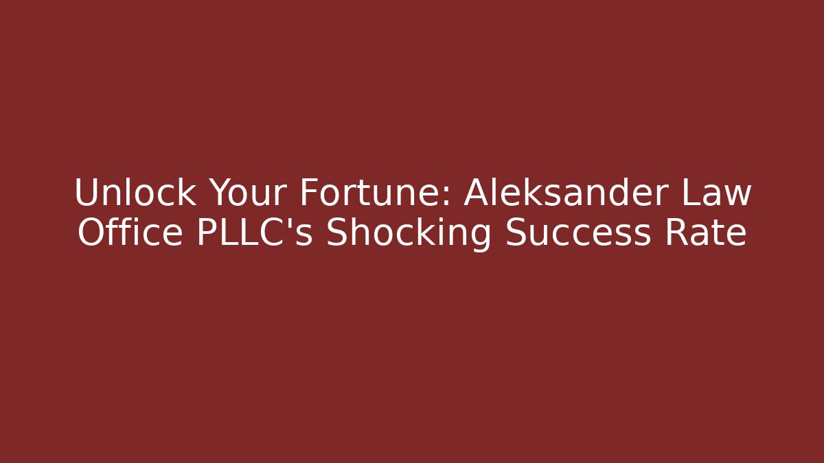 Unlock Your Fortune: Aleksander Law Office PLLC’s Shocking Success Rate