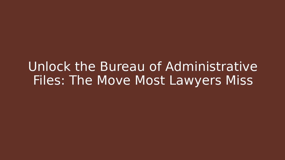 Unlock the Bureau of Administrative Files: The Move Most Lawyers Miss