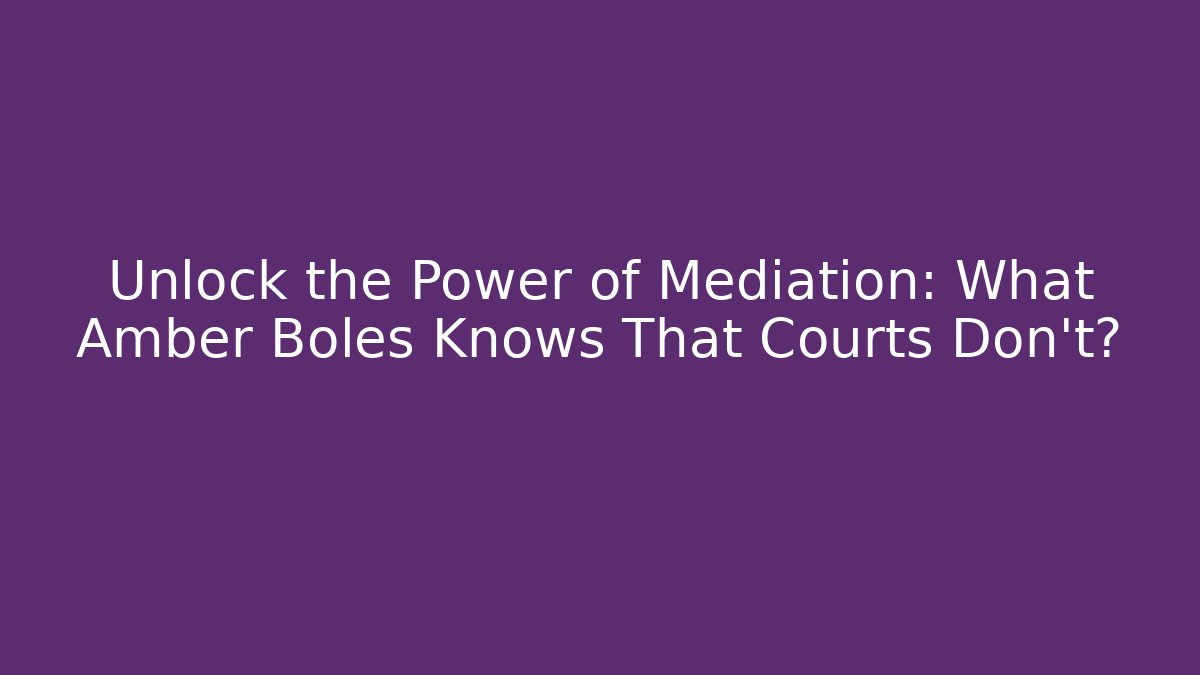 Unlock the Power of Mediation: What Amber Boles Knows That Courts Don't?