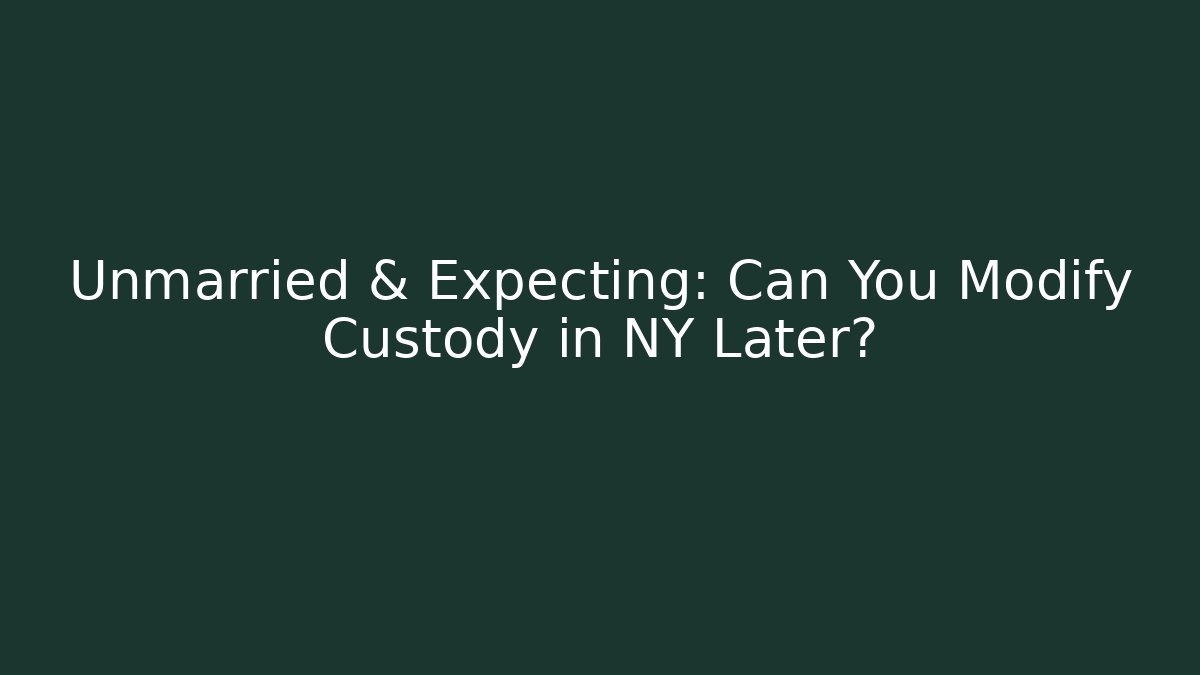 Unmarried & Expecting: Can You Modify Custody in NY Later? - WealthxGroup