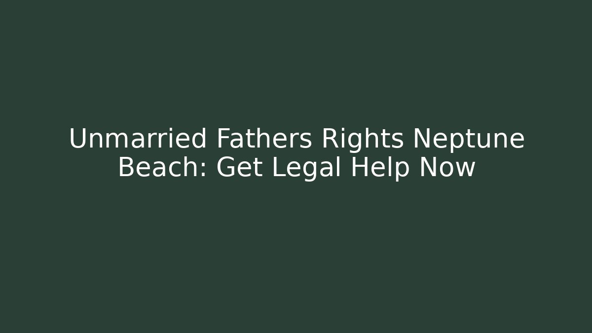 Unmarried Fathers Rights Neptune Beach: Get Legal Help Now