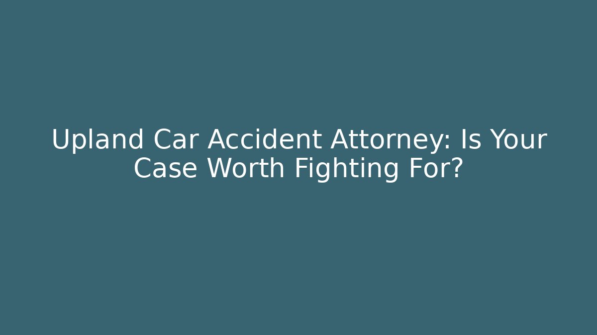 Upland Car Accident Attorney: Is Your Case Worth Fighting For?