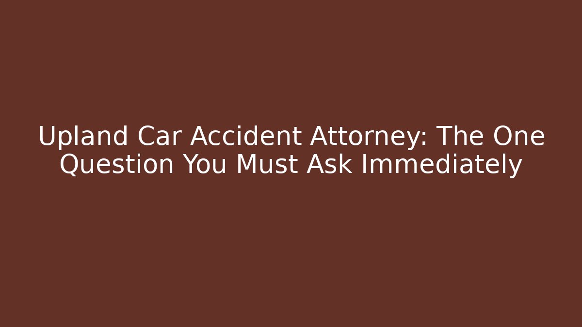 Upland Car Accident Attorney: The One Question You Must Ask Immediately