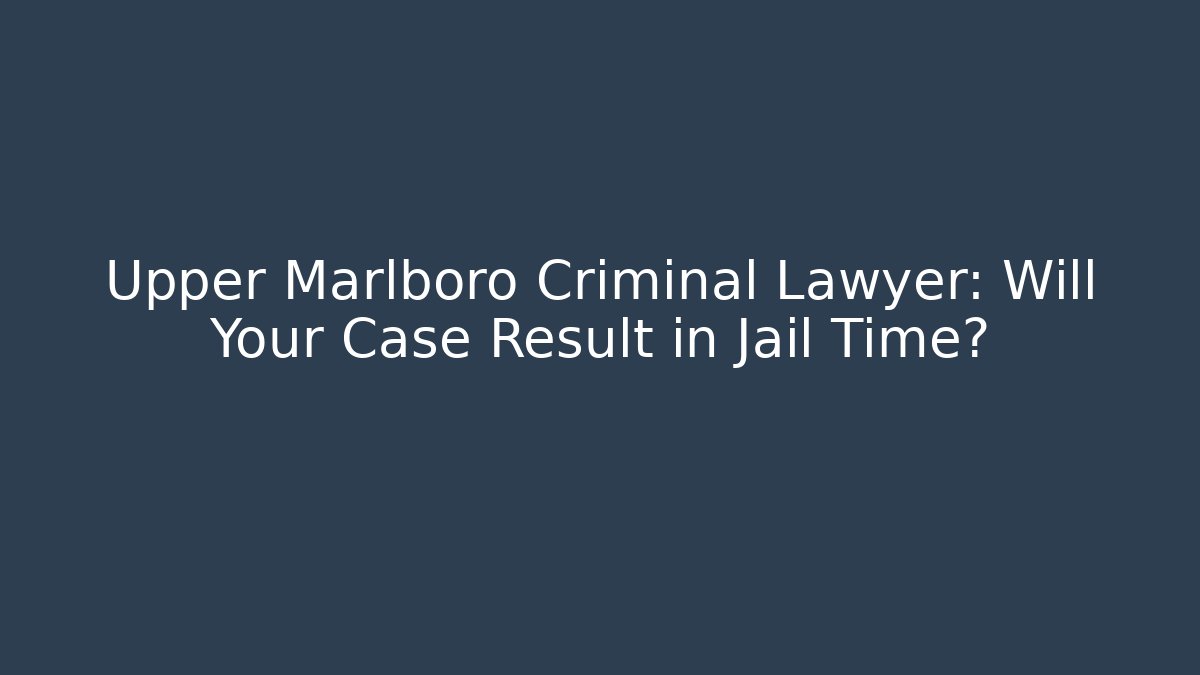 Upper Marlboro Criminal Lawyer: Will Your Case Result in Jail Time?