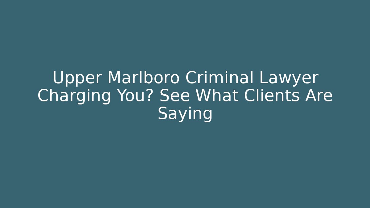 Upper Marlboro Criminal Lawyer Charging You? See What Clients Are Saying