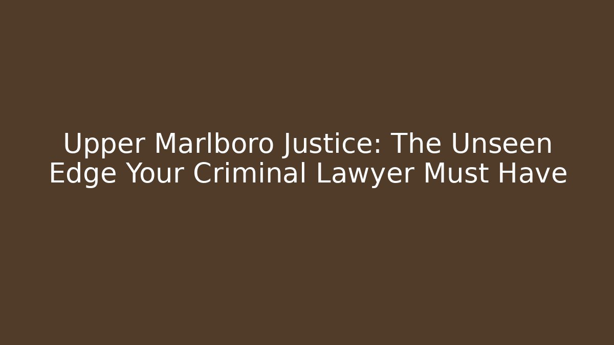Upper Marlboro Justice: The Unseen Edge Your Criminal Lawyer Must Have