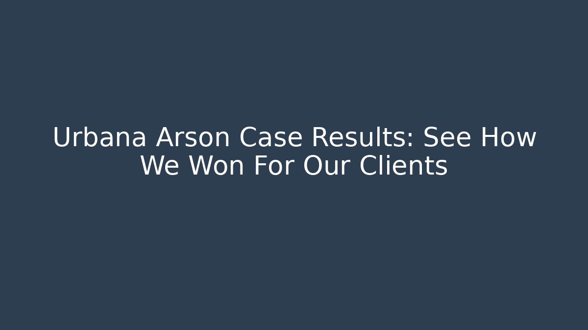 Urbana Arson Case Results: See How We Won For Our Clients - WealthxGroup