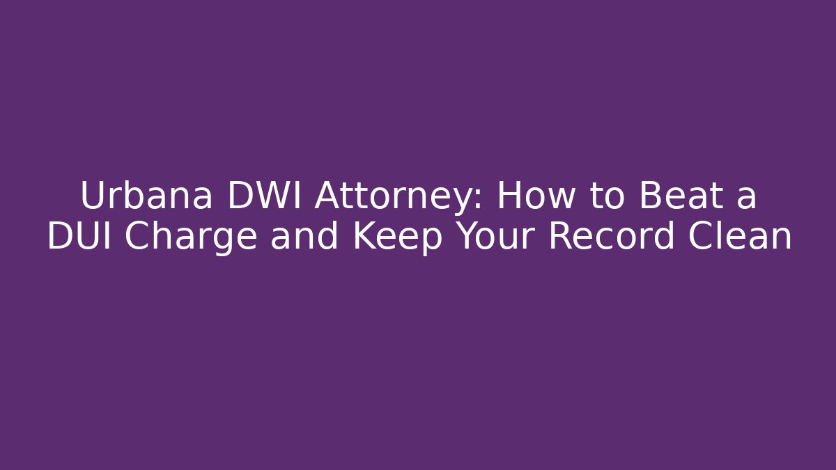 Urbana DWI Attorney: How to Beat a DUI Charge and Keep Your Record Clean