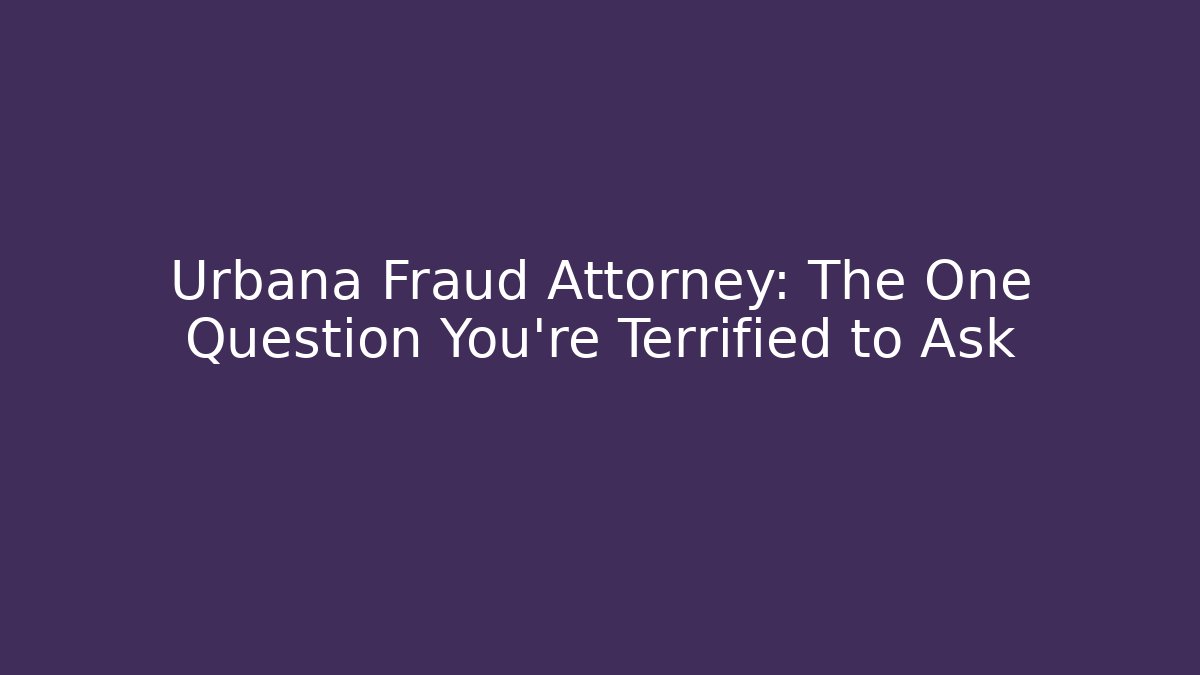 Urbana Fraud Attorney: The One Question You’re Terrified to Ask