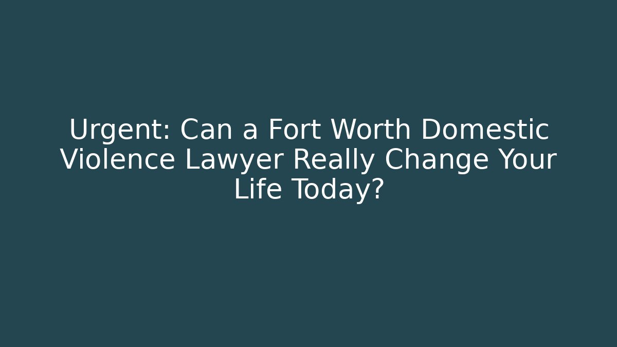 Urgent: Can a Fort Worth Domestic Violence Lawyer Really Change Your Life Today?