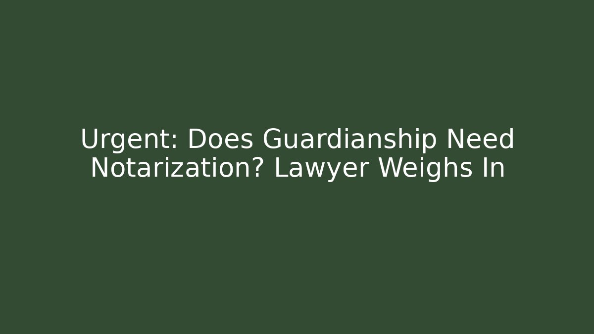 Urgent: Does Guardianship Need Notarization? Lawyer Weighs In