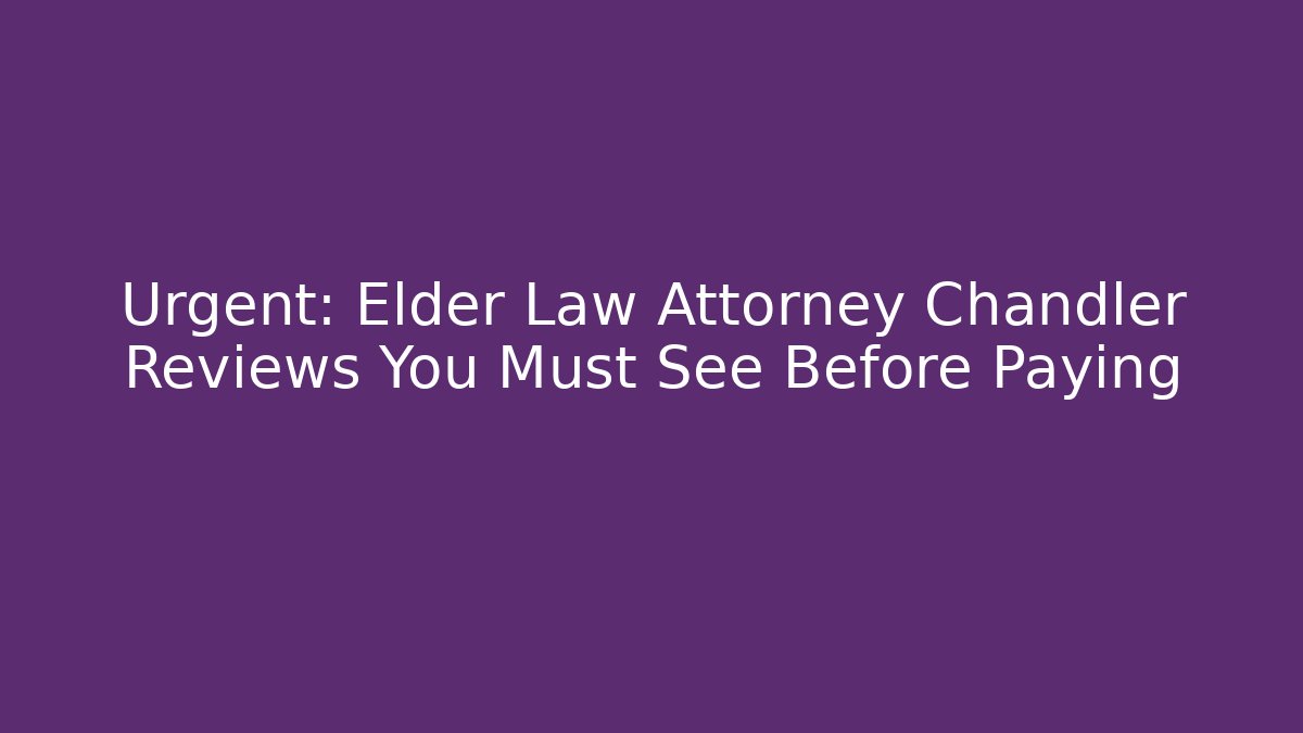 Urgent: Elder Law Attorney Chandler Reviews You Must See Before Paying