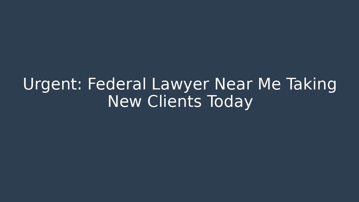 Urgent: Federal Lawyer Near Me Taking New Clients Today