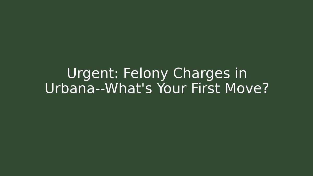 Urgent: Felony Charges in Urbana—What’s Your First Move?