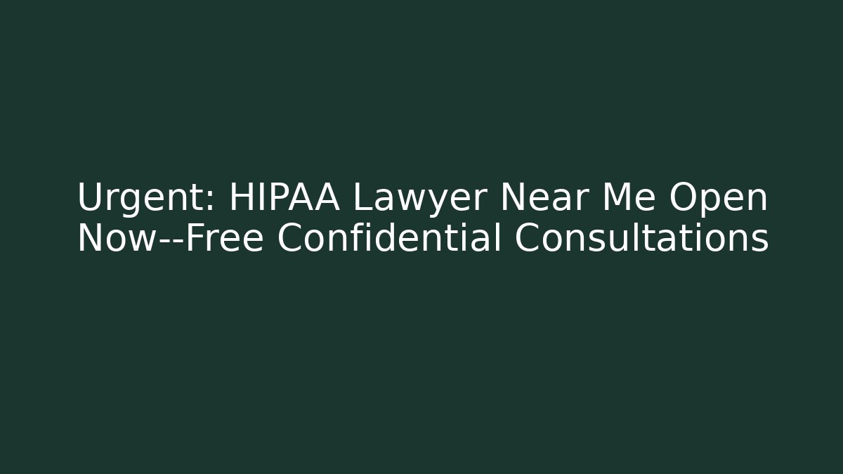 Urgent: HIPAA Lawyer Near Me Open Now—Free Confidential Consultations