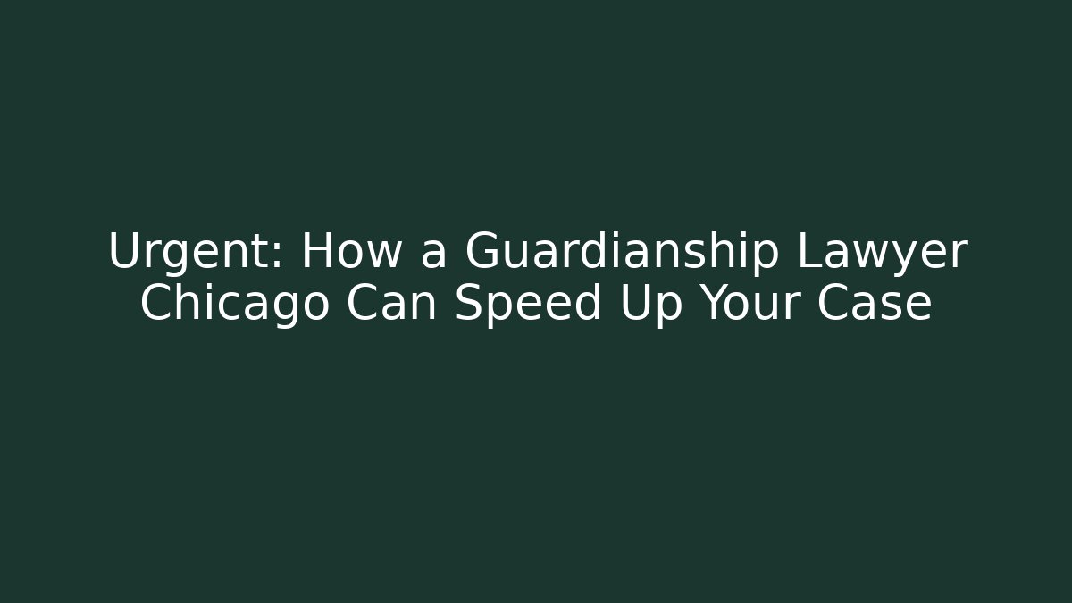 Urgent: How a Guardianship Lawyer Chicago Can Speed Up Your Case