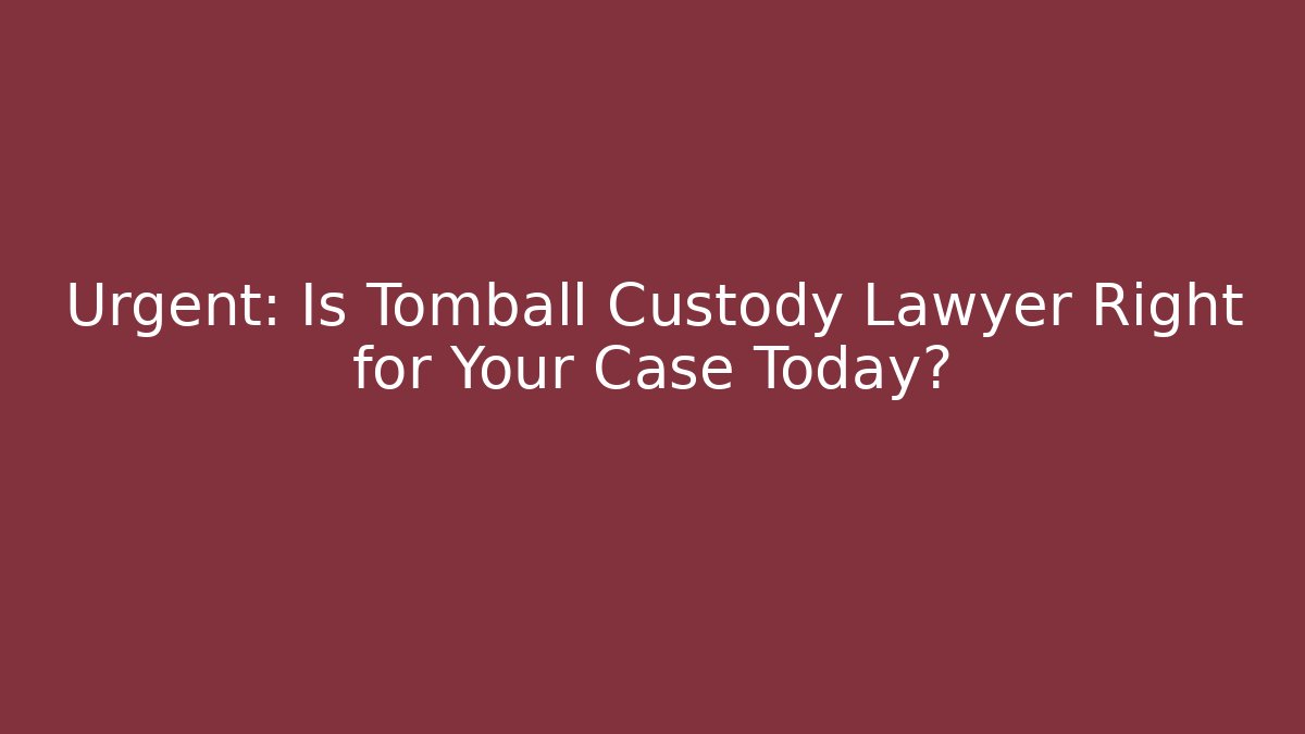 Urgent: Is Tomball Custody Lawyer Right for Your Case Today?