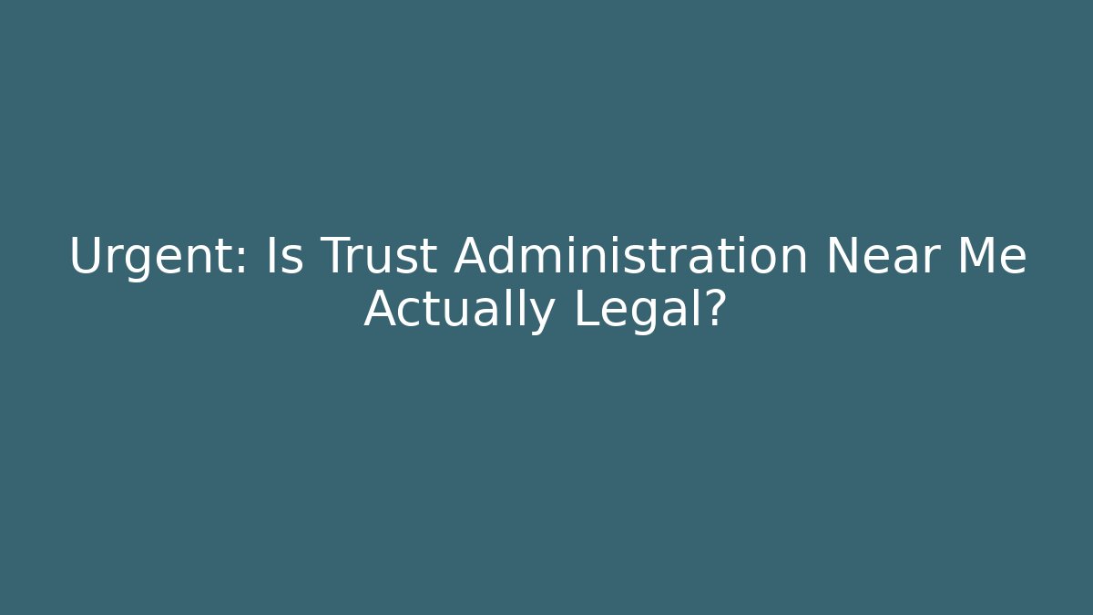 Urgent: Is Trust Administration Near Me Actually Legal?