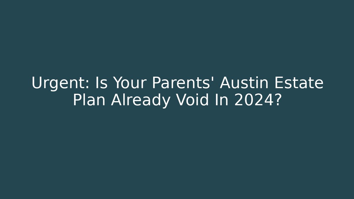 Urgent: Is Your Parents' Austin Estate Plan Already Void In 2024? - WealthxGroup