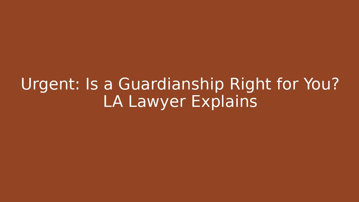 Urgent: Is a Guardianship Right for You? LA Lawyer Explains