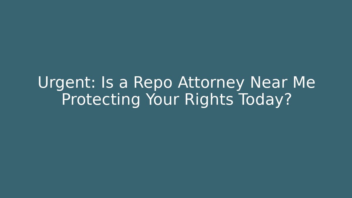 Urgent: Is a Repo Attorney Near Me Protecting Your Rights Today?