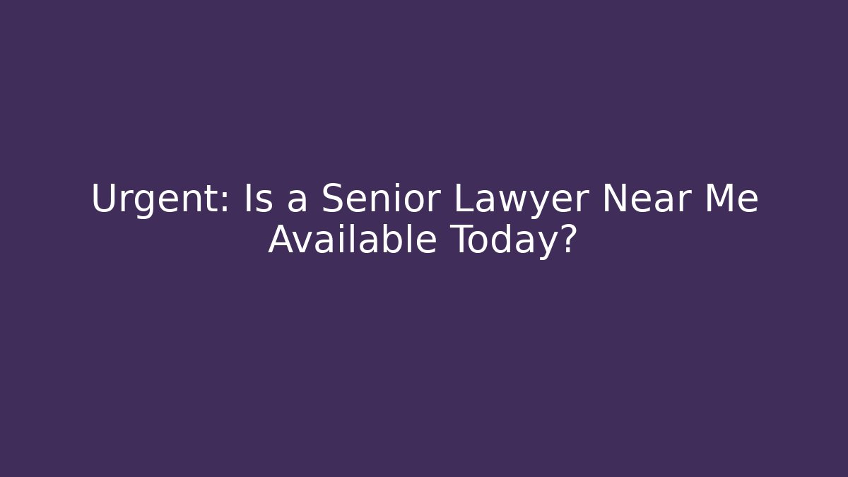 Urgent: Is a Senior Lawyer Near Me Available Today?