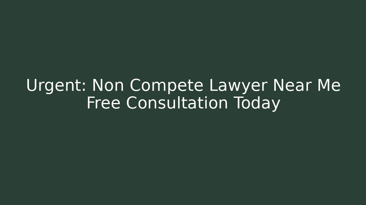 Urgent: Non Compete Lawyer Near Me Free Consultation Today