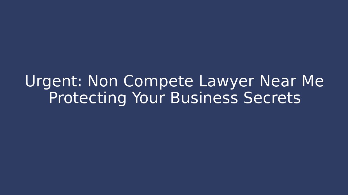 Urgent: Non Compete Lawyer Near Me Protecting Your Business Secrets