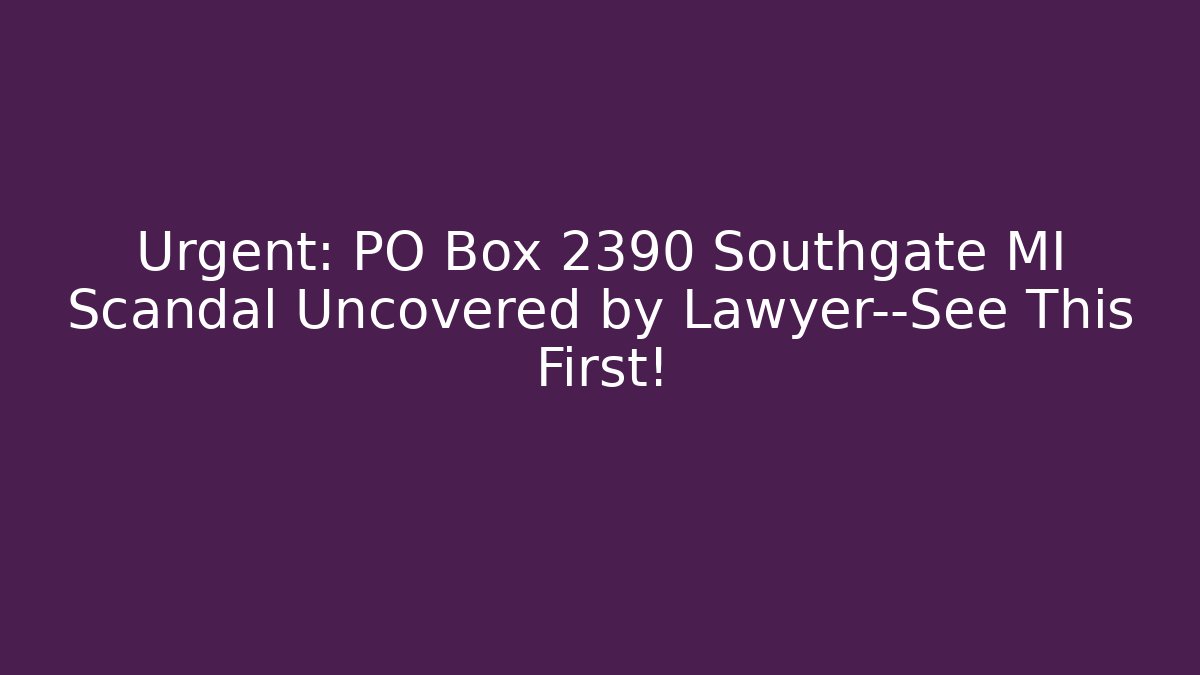 Urgent: PO Box 2390 Southgate MI Scandal Uncovered by Lawyer—See This First!