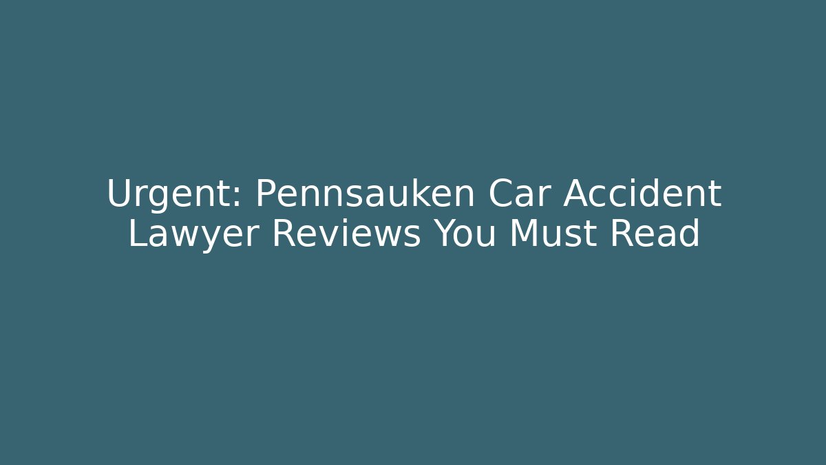 Urgent: Pennsauken Car Accident Lawyer Reviews You Must Read