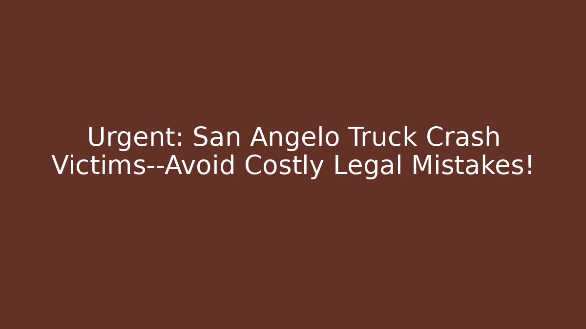 Urgent: San Angelo Truck Crash Victims—Avoid Costly Legal Mistakes!