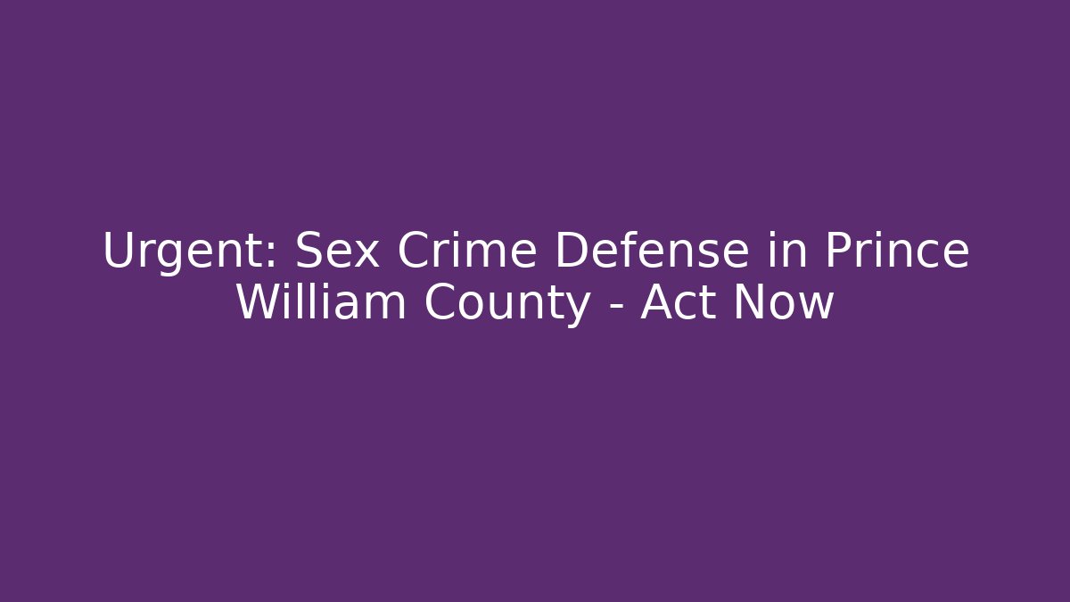 Urgent: Sex Crime Defense in Prince William County – Act Now